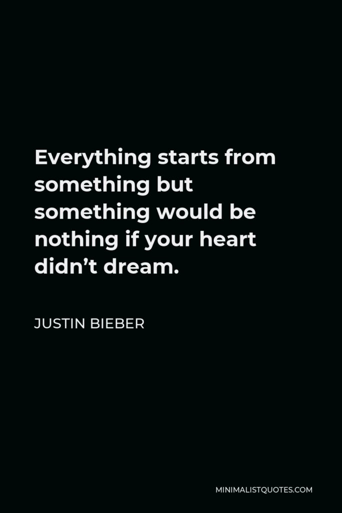 Justin Bieber Quote - Everything starts from something but something would be nothing if your heart didn’t dream.