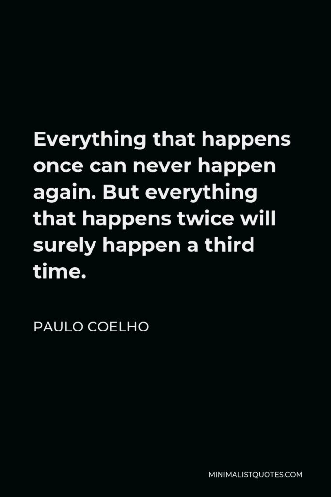 Paulo Coelho Quote - Everything that happens once can never happen again. But everything that happens twice will surely happen a third time.