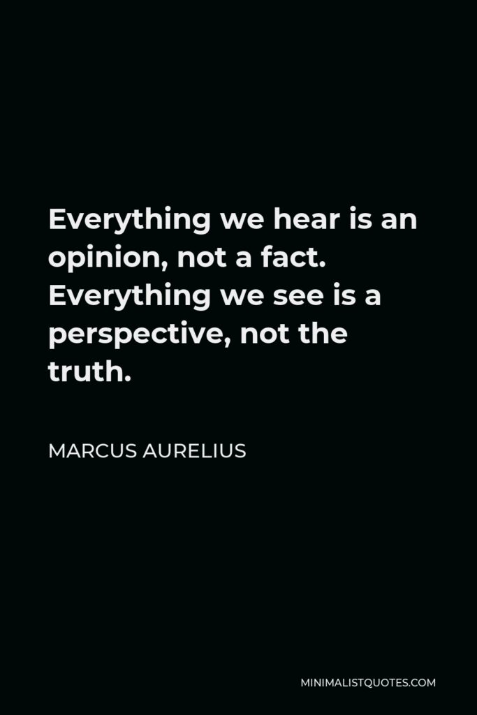 Marcus Aurelius Quote - Everything we hear is an opinion, not a fact. Everything we see is a perspective, not the truth.