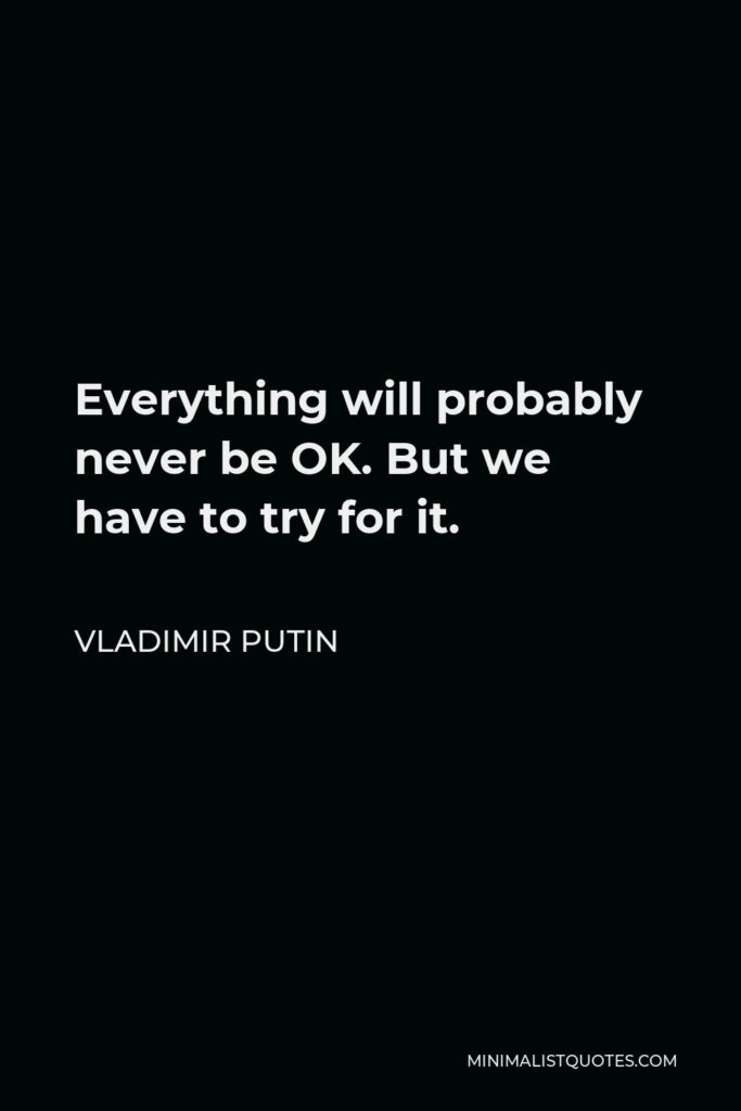 Vladimir Putin Quote - Everything will probably never be OK. But we have to try for it.