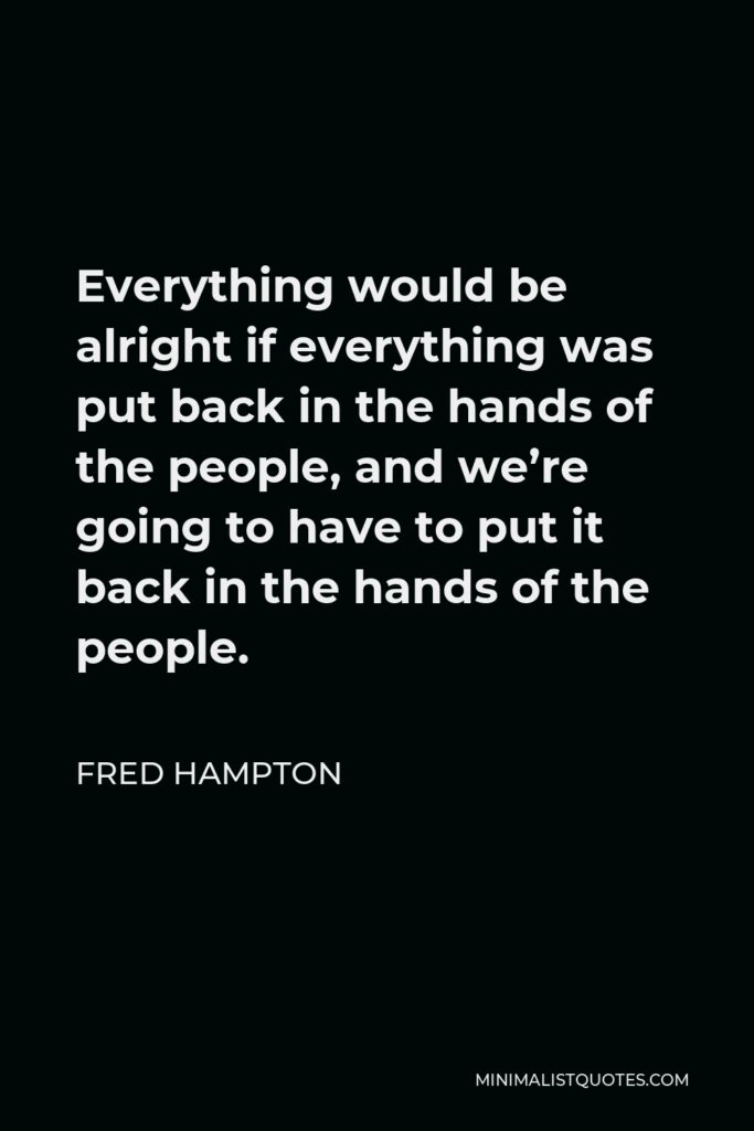 Fred Hampton Quote - Everything would be alright if everything was put back in the hands of the people, and we’re going to have to put it back in the hands of the people.