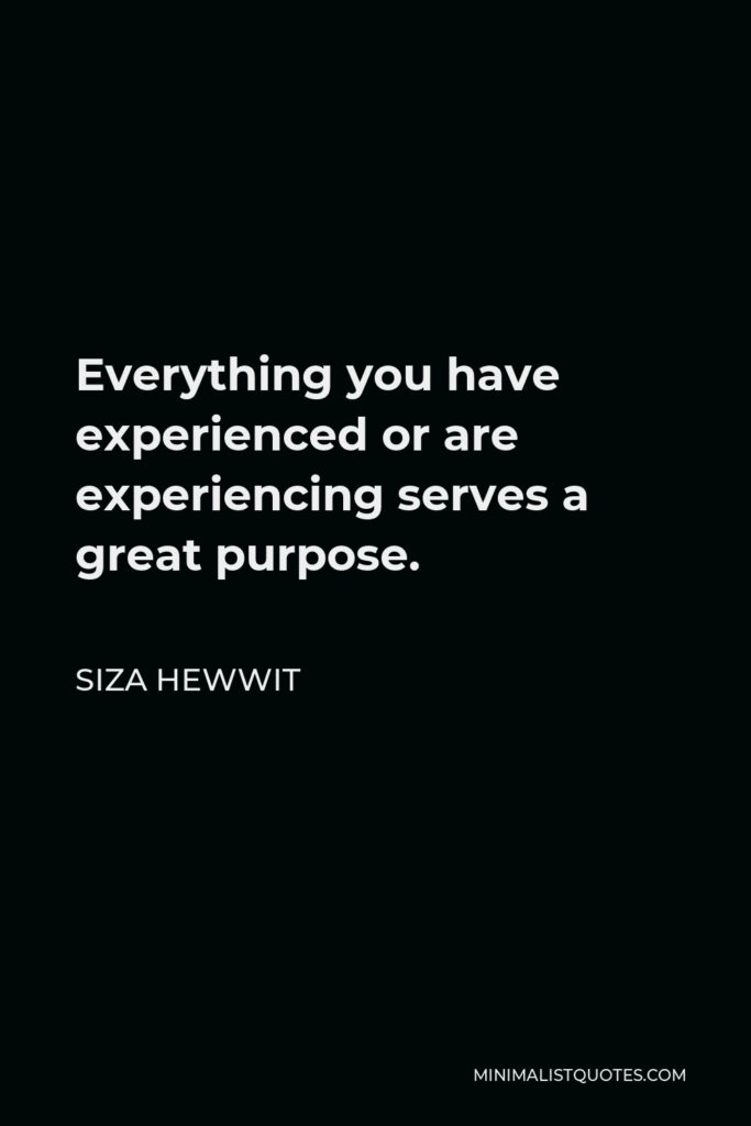 Siza Hewwit Quote - Everything you have experienced or are experiencing serves a great purpose.  
