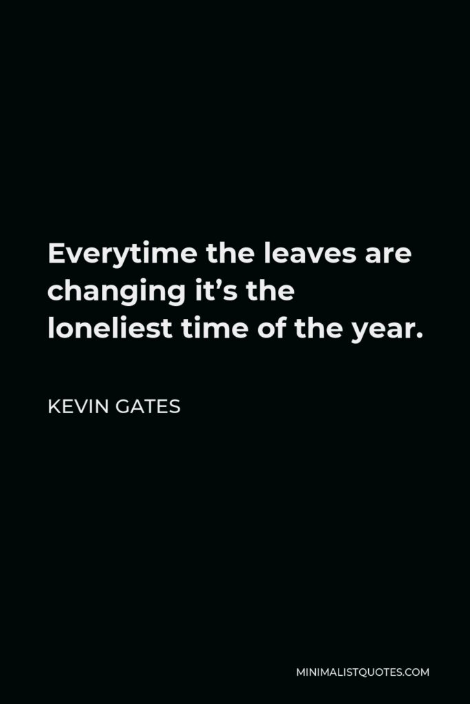 Kevin Gates Quote - Everytime the leaves are changing it’s the loneliest time of the year.