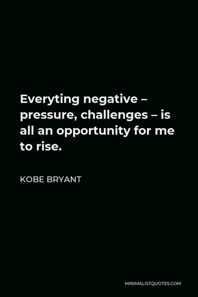 Kobe Bryant Quote - Everyting negative – pressure, challenges – is all an opportunity for me to rise.