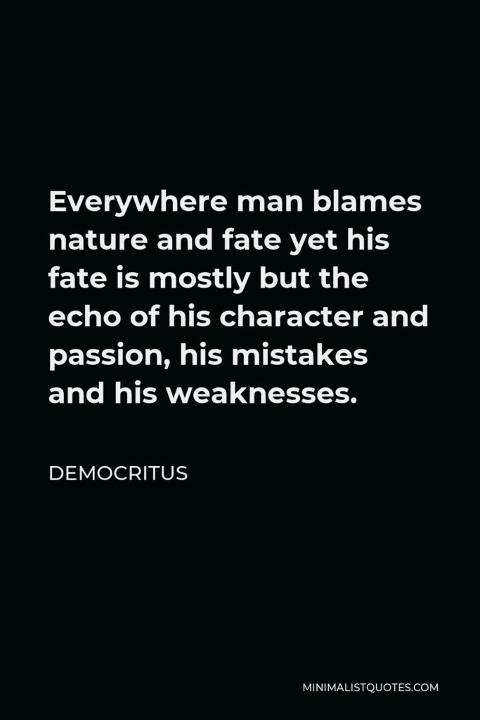 Democritus Quote - Everywhere man blames nature and fate yet his fate is mostly but the echo of his character and passion, his mistakes and his weaknesses.