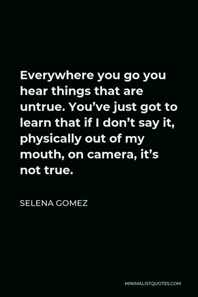 Selena Gomez Quote - Everywhere you go you hear things that are untrue. You’ve just got to learn that if I don’t say it, physically out of my mouth, on camera, it’s not true.