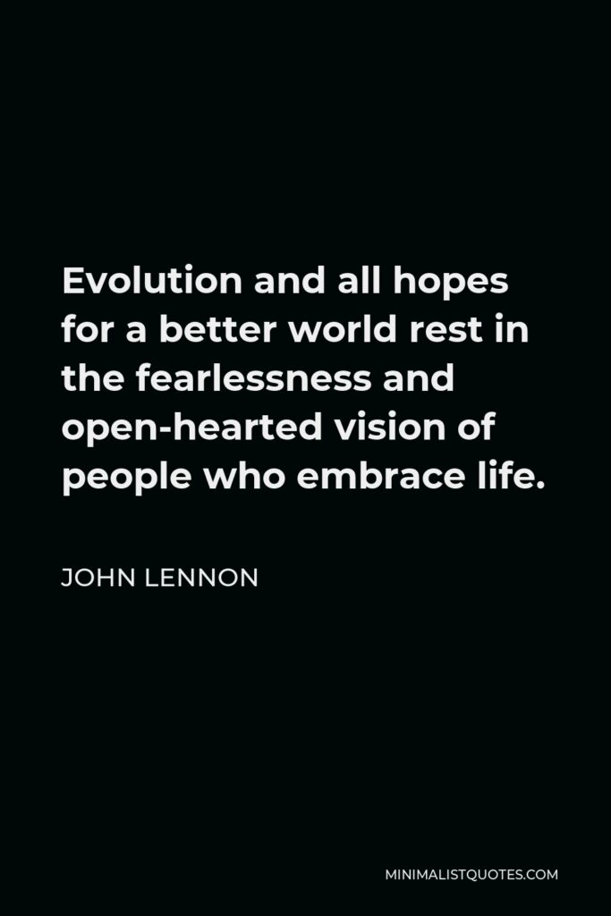 John Lennon Quote - Evolution and all hopes for a better world rest in the fearlessness and open-hearted vision of people who embrace life.