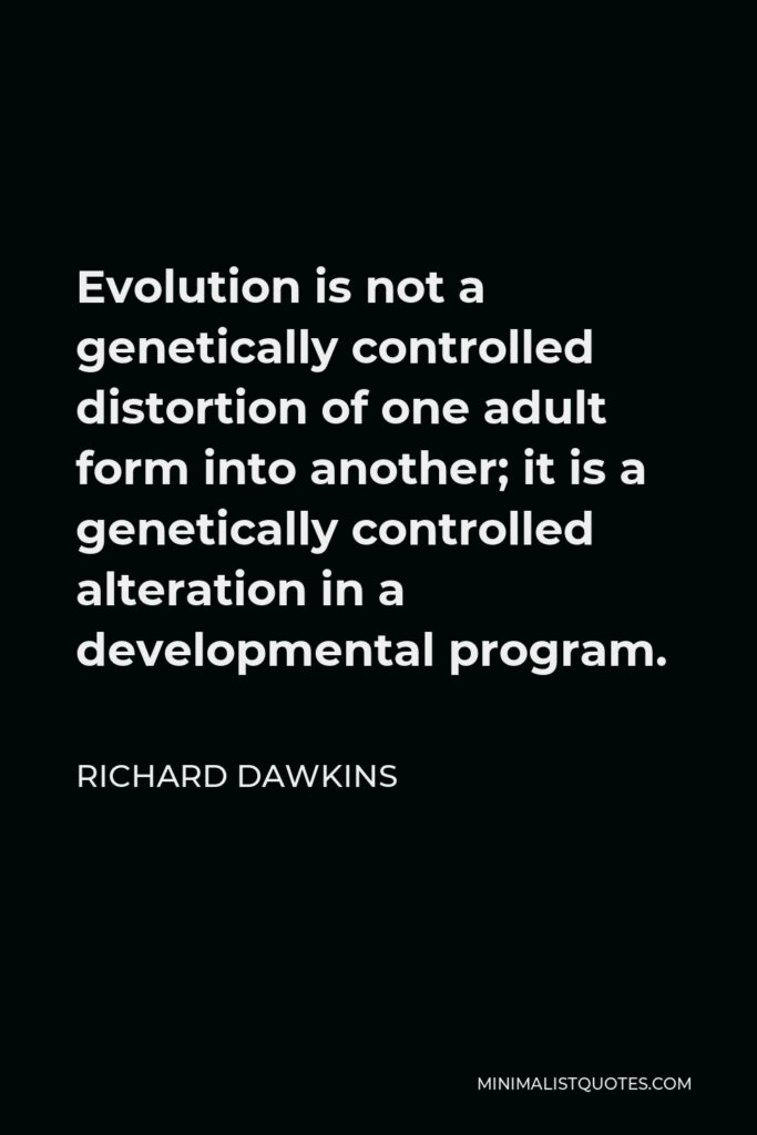 Richard Dawkins Quote - Evolution is not a genetically controlled distortion of one adult form into another; it is a genetically controlled alteration in a developmental program.