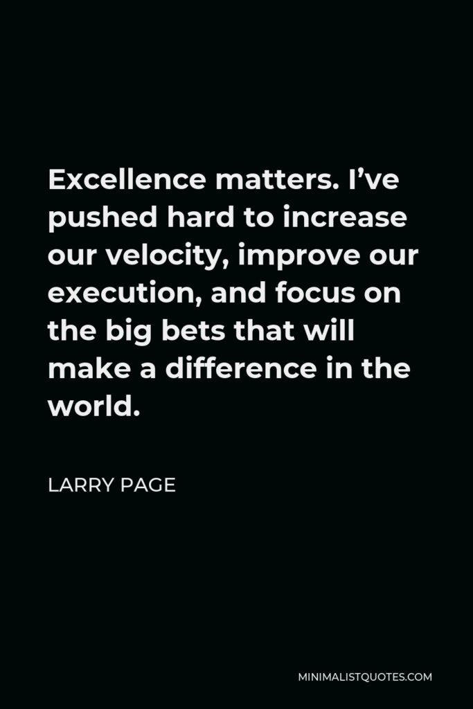 Larry Page Quote - Excellence matters. I’ve pushed hard to increase our velocity, improve our execution, and focus on the big bets that will make a difference in the world.