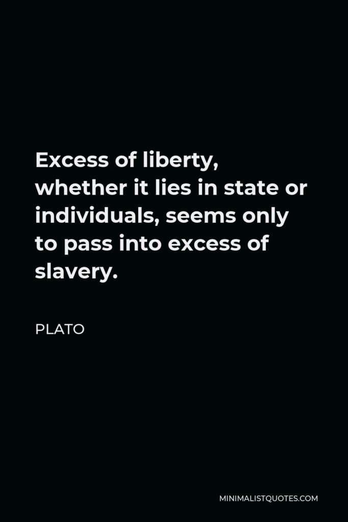 Plato Quote - Excess of liberty, whether it lies in state or individuals, seems only to pass into excess of slavery.