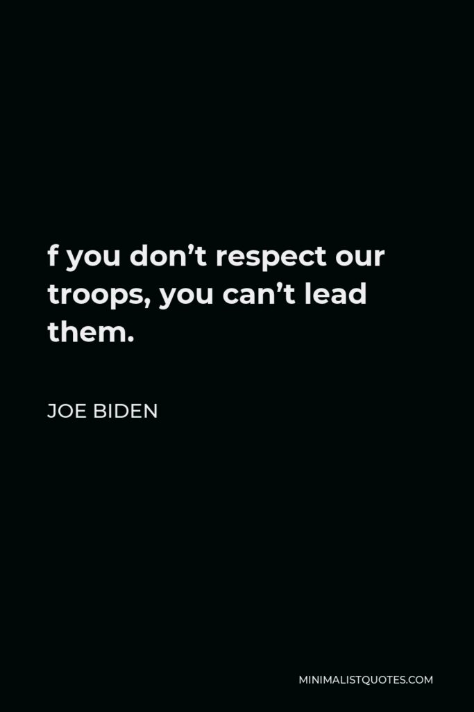 Joe Biden Quote - f you don’t respect our troops, you can’t lead them.