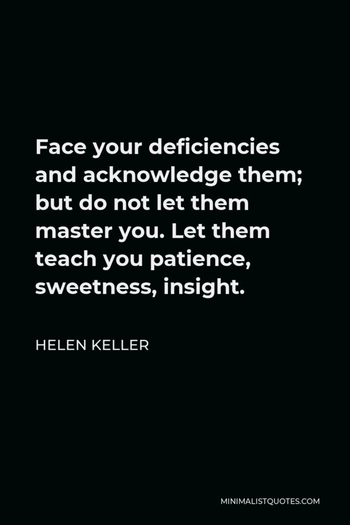 Helen Keller Quote - Face your deficiencies and acknowledge them; but do not let them master you. Let them teach you patience, sweetness, insight.
