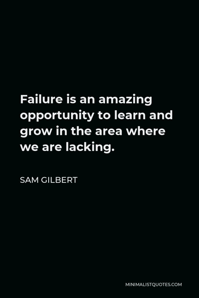 Sam Gilbert Quote - Failure is an amazing opportunity to learn and grow in the area where we are lacking.