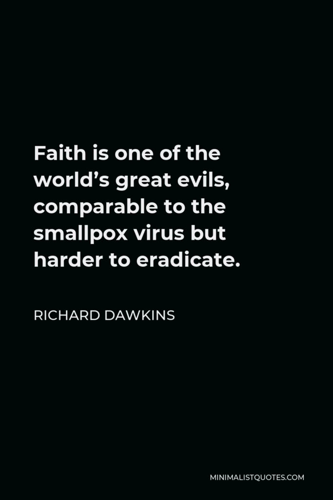 Richard Dawkins Quote - Faith is one of the world’s great evils, comparable to the smallpox virus but harder to eradicate.
