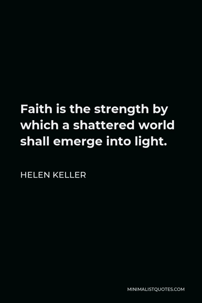 Helen Keller Quote - Faith is the strength by which a shattered world shall emerge into light.