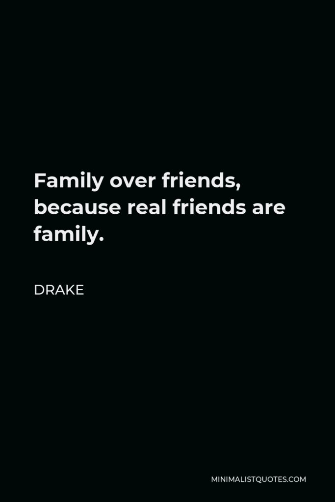Drake Quote - Family over friends, because real friends are family.