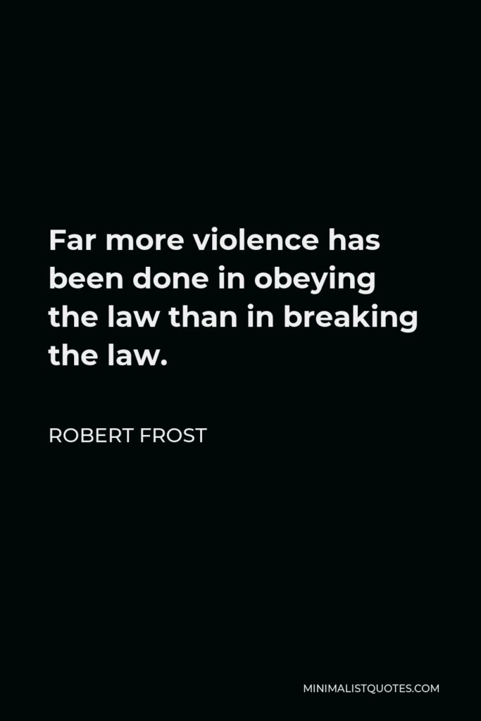 Robert Frost Quote - Far more violence has been done in obeying the law than in breaking the law.