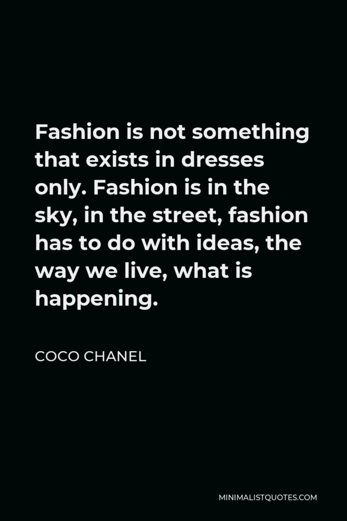 Coco Chanel Quote - Fashion is not something that exists in dresses only. Fashion is in the sky, in the street, fashion has to do with ideas, the way we live, what is happening.
