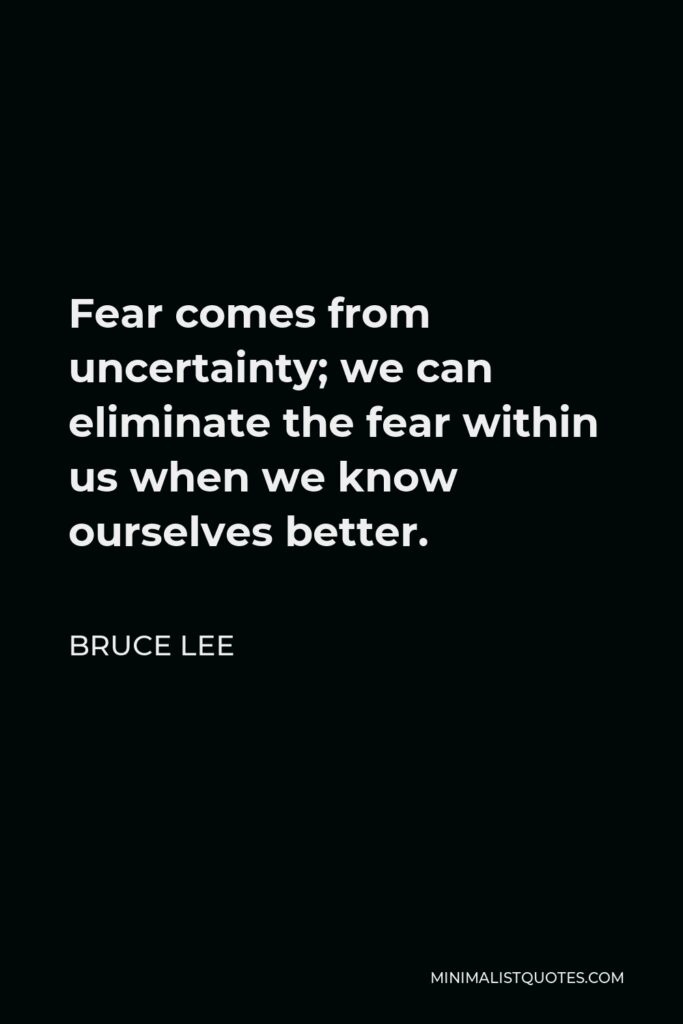 Bruce Lee Quote - Fear comes from uncertainty; we can eliminate the fear within us when we know ourselves better.