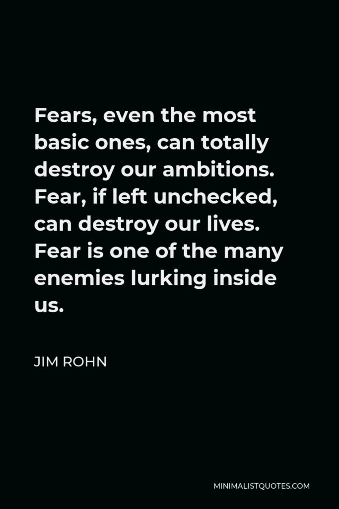 Jim Rohn Quote - Fears, even the most basic ones, can totally destroy our ambitions. Fear, if left unchecked, can destroy our lives. Fear is one of the many enemies lurking inside us.
