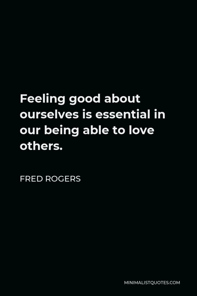 Fred Rogers Quote - Feeling good about ourselves is essential in our being able to love others.