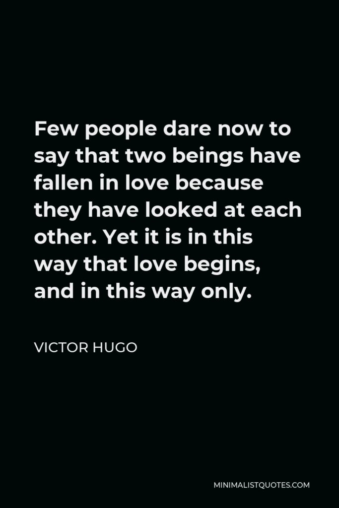 Victor Hugo Quote - Few people dare now to say that two beings have fallen in love because they have looked at each other. Yet it is in this way that love begins, and in this way only.