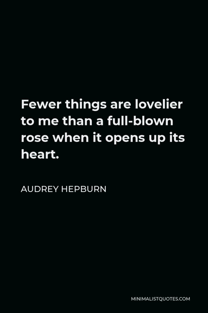 Audrey Hepburn Quote - Fewer things are lovelier to me than a full-blown rose when it opens up its heart.