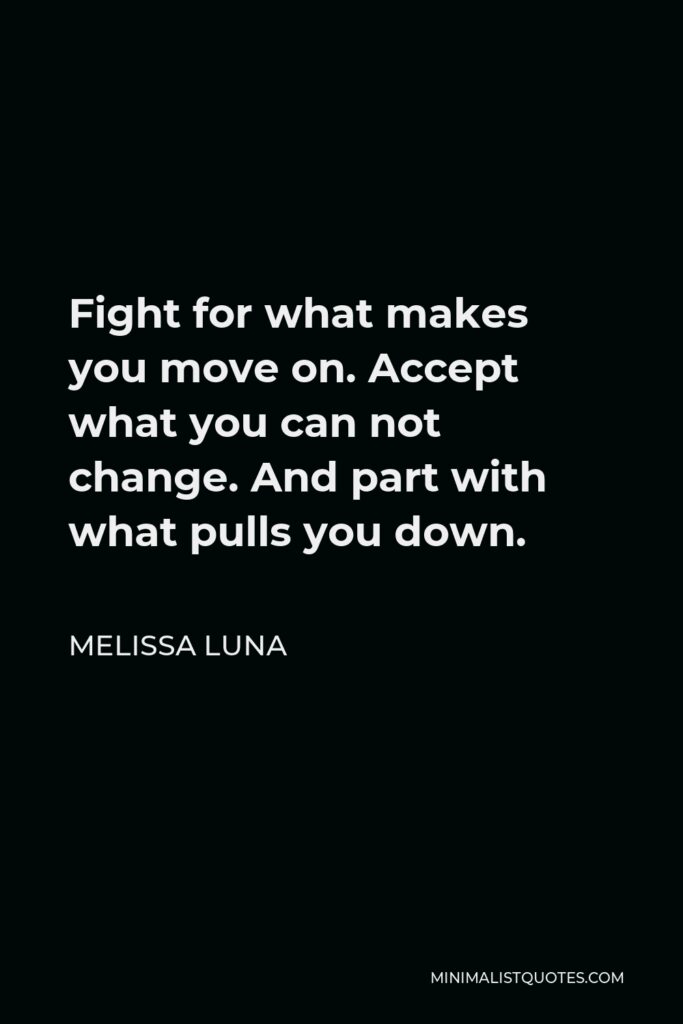 Melissa Luna Quote - Fight for what makes you move on. Accept what you can not change. And part with what pulls you down.
