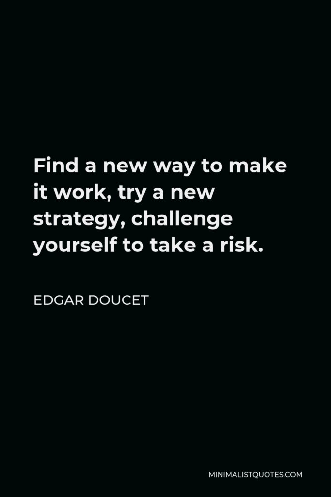 Edgar Doucet Quote - Find a new way to make it work, try a new strategy, challenge yourself to take a risk.