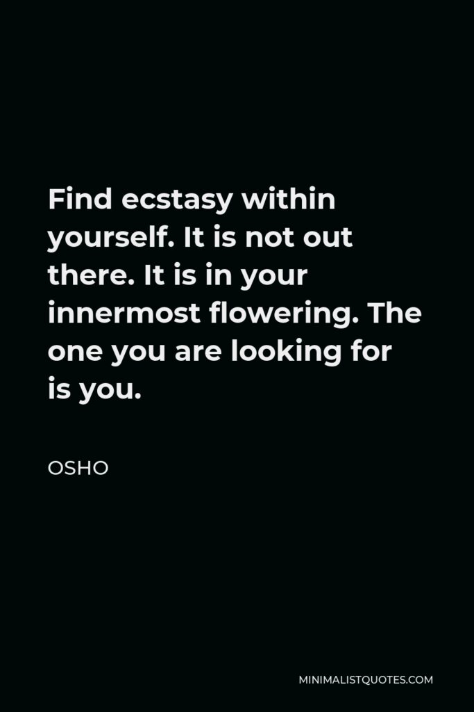 Osho Quote - Find ecstasy within yourself. It is not out there. It is in your innermost flowering. The one you are looking for is you.