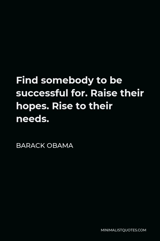 Barack Obama Quote - Find somebody to be successful for. Raise their hopes. Rise to their needs.