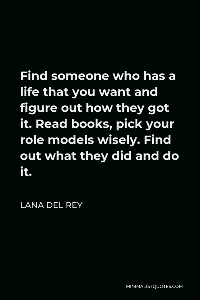 Lana Del Rey Quote - Find someone who has a life that you want and figure out how they got it. Read books, pick your role models wisely. Find out what they did and do it.