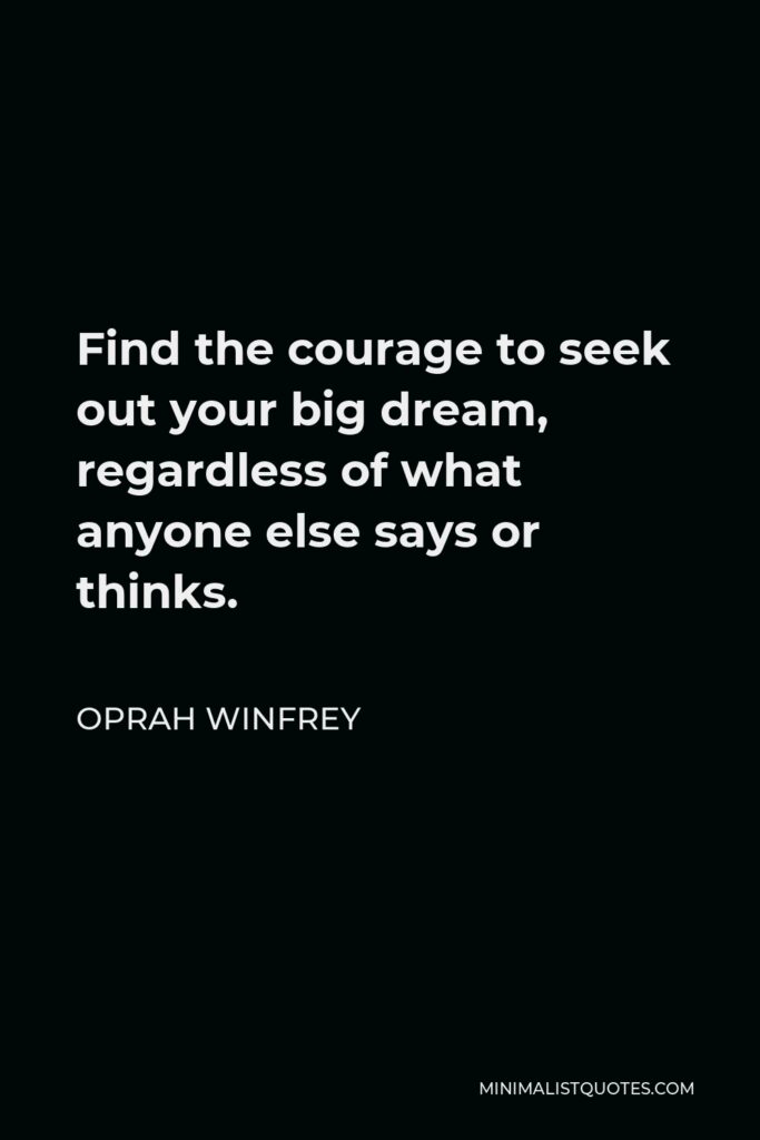 Oprah Winfrey Quote - Find the courage to seek out your big dream, regardless of what anyone else says or thinks.