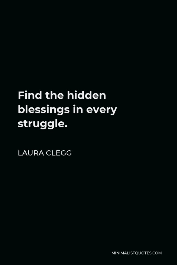 Laura Clegg Quote - Find the hidden blessings in every struggle.