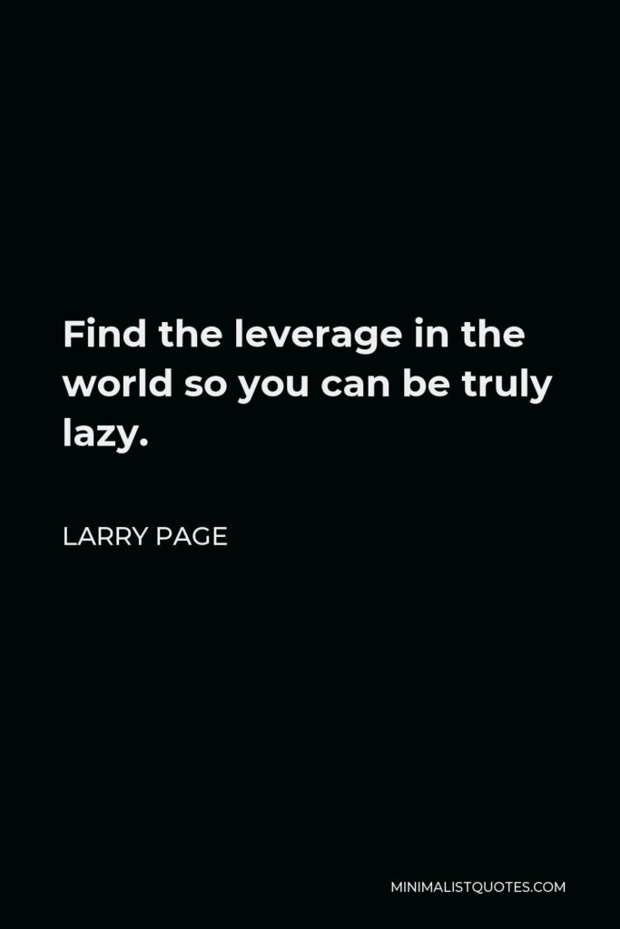 Larry Page Quote - Find the leverage in the world so you can be truly lazy.