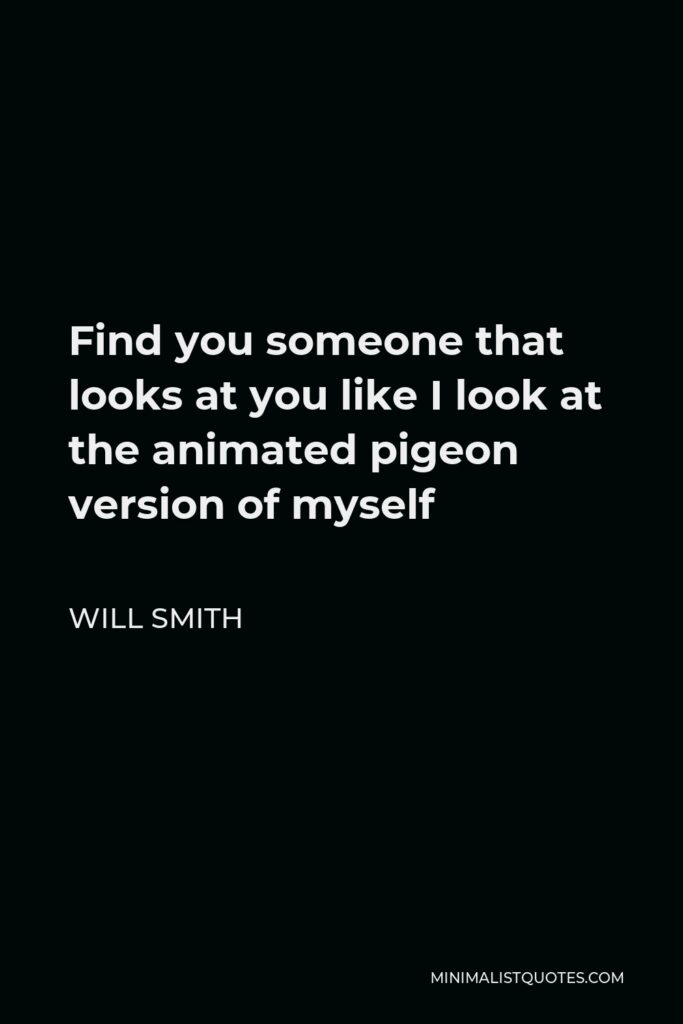 Will Smith Quote - Find you someone that looks at you like I look at the animated pigeon version of myself