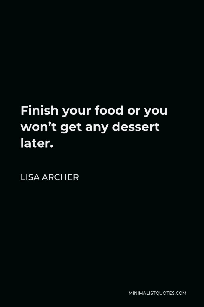 Lisa Archer Quote - Finish your food or you won’t get any dessert later.