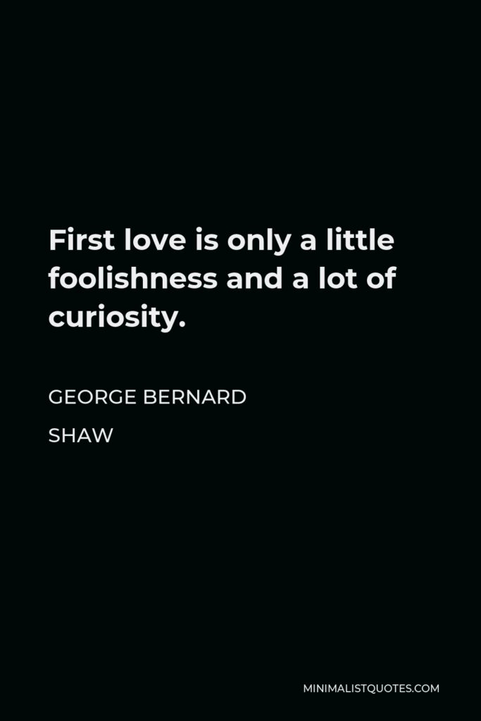 George Bernard Shaw Quote - First love is only a little foolishness and a lot of curiosity.