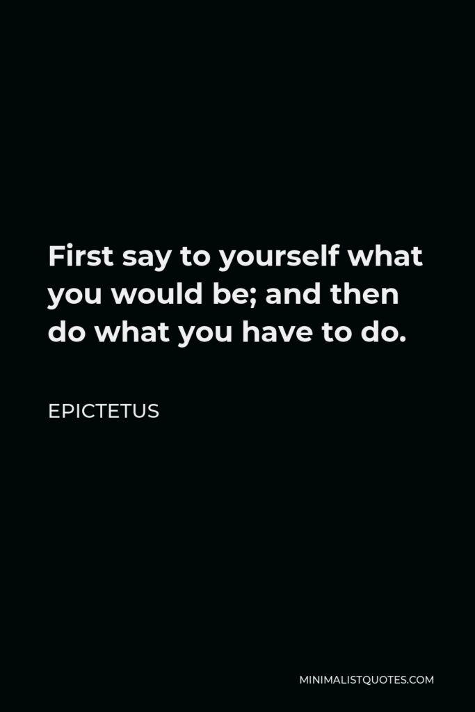 Epictetus Quote - First say to yourself what you would be; and then do what you have to do.