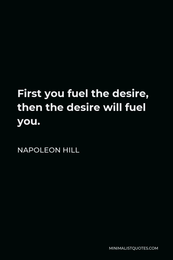 Napoleon Hill Quote - First you fuel the desire, then the desire will fuel you.