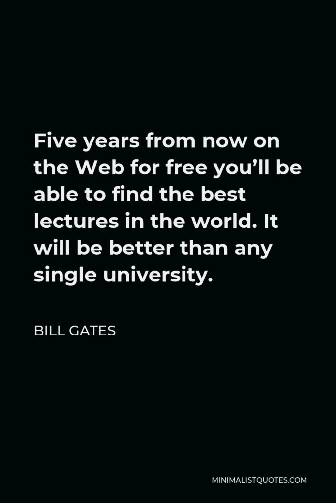 Bill Gates Quote - Five years from now on the Web for free you’ll be able to find the best lectures in the world. It will be better than any single university.