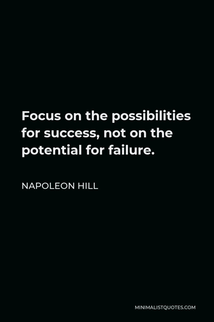 Napoleon Hill Quote - Focus on the possibilities for success, not on the potential for failure.
