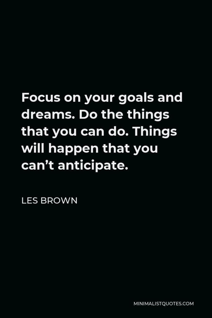 Les Brown Quote - Focus on your goals and dreams. Do the things that you can do. Things will happen that you can’t anticipate.
