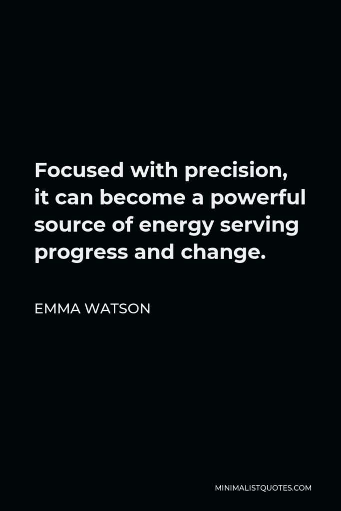 Emma Watson Quote - Focused with precision, it can become a powerful source of energy serving progress and change.