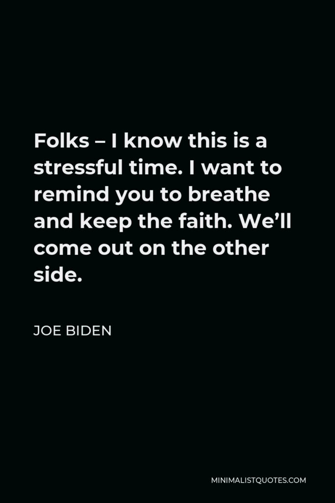 Joe Biden Quote - Folks – I know this is a stressful time. I want to remind you to breathe and keep the faith. We’ll come out on the other side.