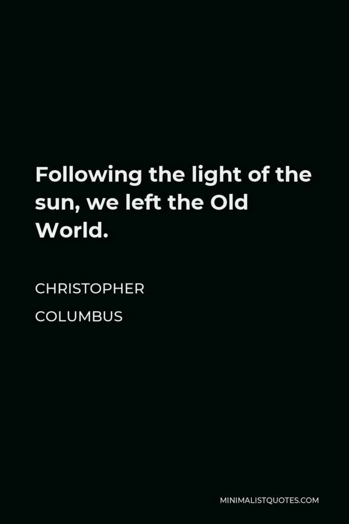 Christopher Columbus Quote - Following the light of the sun, we left the Old World.