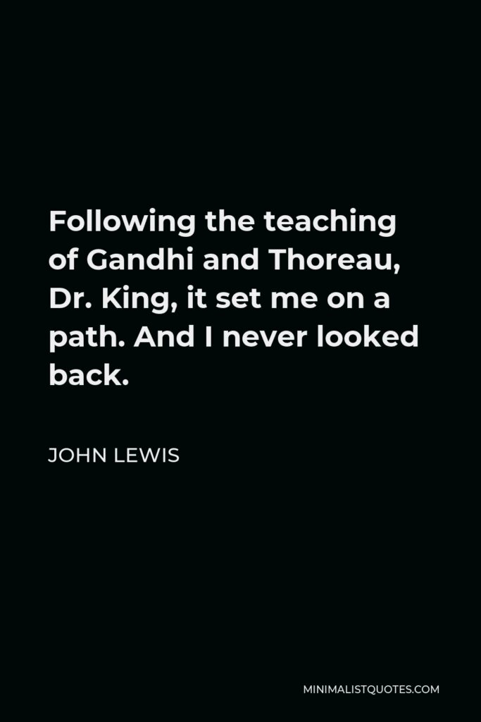 John Lewis Quote - Following the teaching of Gandhi and Thoreau, Dr. King, it set me on a path. And I never looked back.
