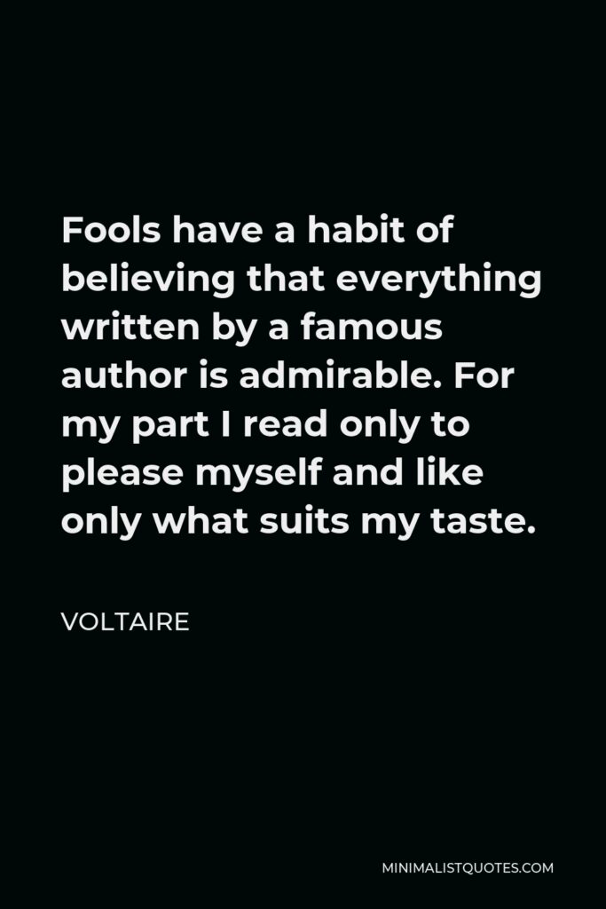Voltaire Quote - Fools have a habit of believing that everything written by a famous author is admirable. For my part I read only to please myself and like only what suits my taste.