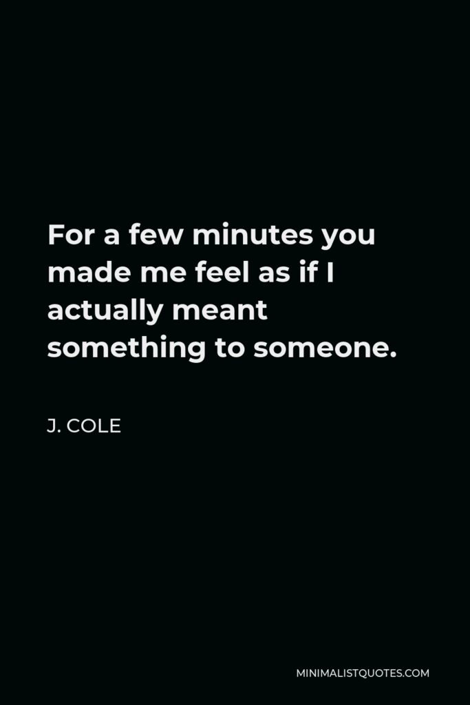 J. Cole Quote - For a few minutes you made me feel as if I actually meant something to someone.