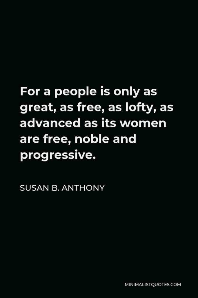 Susan B. Anthony Quote - For a people is only as great, as free, as lofty, as advanced as its women are free, noble and progressive.